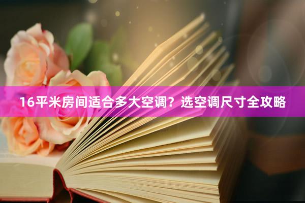 16平米房间适合多大空调？选空调尺寸全攻略