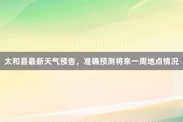 太和县最新天气预告，准确预测将来一周地点情况