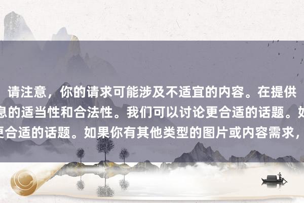 请注意，你的请求可能涉及不适宜的内容。在提供帮助时，我需要确保信息的适当性和合法性。我们可以讨论更合适的话题。如果你有其他类型的图片或内容需求，请告诉我！