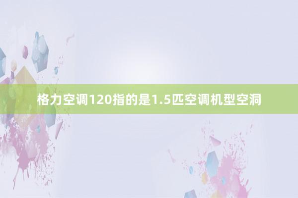 格力空调120指的是1.5匹空调机型空洞