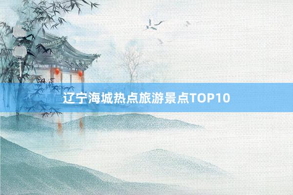 辽宁海城热点旅游景点TOP10